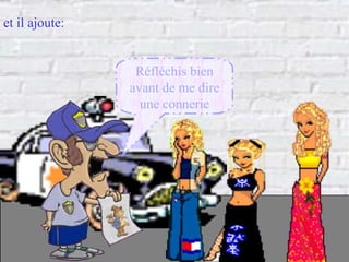 Réfléchis bien avant de me dire une connerie et il ajoute: 