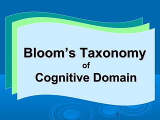 Bloom Taxonomy
 Bloom Taxonomy
 Bloom’s of
       of Taxonomy
Cognitive Domain
          of
 Cognitive Domain
  Cognitive Domain

              1
 