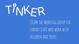 STEAM networkinggroupfor
librarystaffwhoworkwith
childrenandteens
 