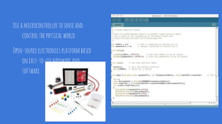 Useamicrocontrollertosenseand
controlthephysicalworld.
Open-sourceelectronicsplatformbased
oneasy-to-usehardwareand
software.
 