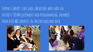 Supportlibrarystaffandlibrarianswhosharean
interestSTEAMequipmentandprogramming.members
fromover60librariesinthechicagolandarea.
 