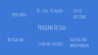 ProgramDesign
Openended
Lotsof
questions
Norightway
Guidenotinstruct
Try,fail,tryagain
Solvingreal
worldproblem
 