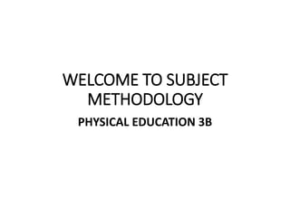 WELCOME TO SUBJECT
METHODOLOGY
PHYSICAL EDUCATION 3B
 