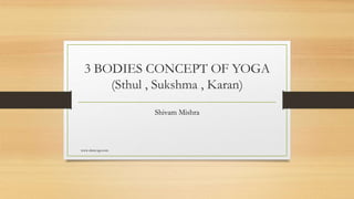 3 BODIES CONCEPT OF YOGA
(Sthul , Sukshma , Karan)
Shivam Mishra
www.skmyoga.com
 