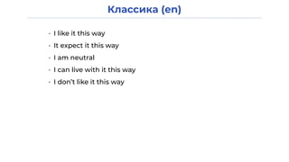 Классика (en)
• I like it this way
• It expect it this way
• I am neutral
• I can live with it this way
• I don’t like it this way
 
