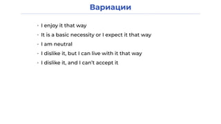 Вариации
• I enjoy it that way
• It is a basic necessity or I expect it that way
• I am neutral
• I dislike it, but I can live with it that way
• I dislike it, and I can’t accept it
 