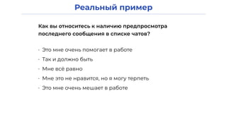 Реальный пример
• Это мне очень помогает в работе
• Так и должно быть
• Мне всё равно
• Мне это не нравится, но я могу терпеть
• Это мне очень мешает в работе
Как вы относитесь к наличию предпросмотра
последнего сообщения в списке чатов?
 
