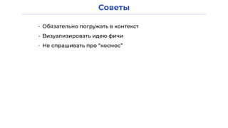 Советы
• Обязательно погружать в контекст
• Визуализировать идею фичи
• Не спрашивать про “космос”
 