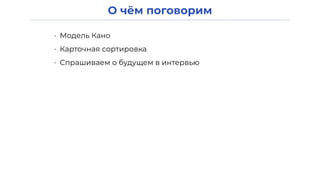 О чём поговорим
• Модель Кано
• Карточная сортировка
• Спрашиваем о будущем в интервью
 