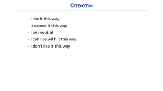 Ответы
• I like it this way
• It expect it this way
• I am neutral
• I can live with it this way
• I don’t like it this way
 
