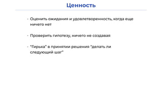Ценность
• Оценить ожидания и удовлетворенность, когда еще
ничего нет
• Проверить гипотезу, ничего не создавая
• “Гирька” в принятии решения “делать ли
следующий шаг”
 