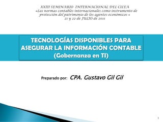 Preparado por: CPA. Gustavo Gil Gil
1
TECNOLOGÍAS DISPONIBLES PARA
ASEGURAR LA INFORMACIÓN CONTABLE
(Gobernanza en TI)
 