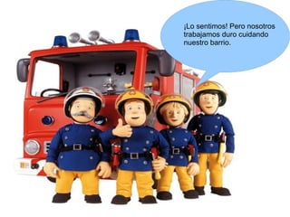 ¡Lo sentimos! Pero nosotros
trabajamos duro cuidando
nuestro barrio.
 