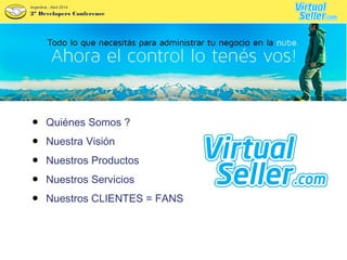 2º Developers Conference
Argentina - Abril 2014
● Quiénes Somos ?
● Nuestra Visión
● Nuestros Productos
● Nuestros Servicios
● Nuestros CLIENTES = FANS
Agenda : VirtualSeller.com
 