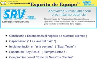 2º Developers Conference
Argentina - Abril 2014
● Consultoría ( Entendemos el negocio de nuestros clientes )
● Capacitación (“ La clave del Exito “)
● Implementación en “una semana” ( “Swat Team” )
● Soporte de “Boy Scout” ( Siempre Listos ! )
● Compromiso con el “Exito de Nuestros Clientes”
“Espíritu de Equipo”
 