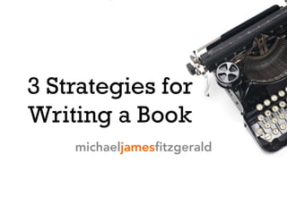 3 Strategies for
Writing a Book
michaeljamesﬁtzgerald
 