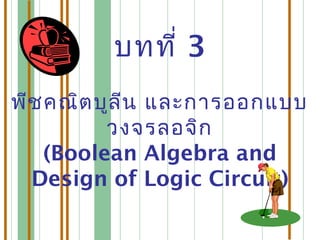 บทที่ 3
พีชคณิตบูลีน และการออกแบบ
วงจรลอจิก
(Boolean Algebra and
Design of Logic Circuit)
 