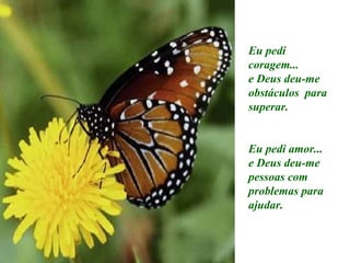 Eu pedi coragem... e Deus deu-me obstáculos  para superar. Eu pedi amor... e Deus deu-me pessoas com problemas para ajudar. 
