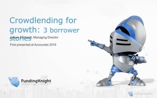 fundingknight.comfundingknight.com1
Crowdlending for
growth: 3 borrower
storiesJasper Ehrhardt, Managing Director
First presented at Accountex 2016
 