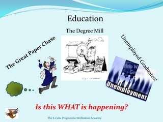 Education
                The Degree Mill




Is this WHAT is happening?
   The E-Cube Programme/Wellinkton Academy
 
