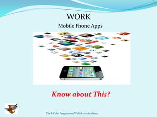 WORK
         Mobile Phone Apps




    Know about This?

The E-Cube Programme/Wellinkton Academy
 