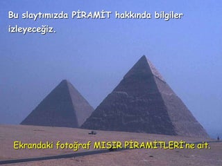 Bu slaytımızda PİRAMİT hakkında bilgiler
izleyeceğiz.




 Ekrandaki fotoğraf MISIR PİRAMİTLERİ’ne ait.
 