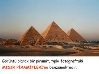 Görüntü olarak bir piramit, tıpkı fotoğraftaki
MISIR PİRAMİTLERİ’ne benzemektedir.
 