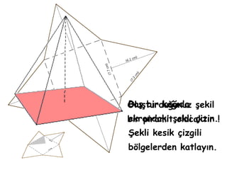 Boş bir kağıda
Oluşturduğunuz şekil
bir piramitşekli çizin.!
ekrandaki olacaktır
Şekli kesik çizgili
bölgelerden katlayın.
 