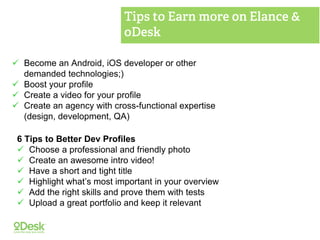  Become an Android, iOS developer or other
demanded technologies;)
 Boost your profile
 Create a video for your profile
 Create an agency with cross-functional expertise
(design, development, QA)
6 Tips to Better Dev Profiles
 Choose a professional and friendly photo
 Create an awesome intro video!
 Have a short and tight title
 Highlight what’s most important in your overview
 Add the right skills and prove them with tests
 Upload a great portfolio and keep it relevant
 