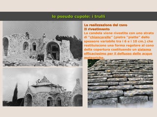La realizzazione del cono Il rivestimento La candela viene rivestita con uno strato di “ chiancarelle ” (pietre “piatte” dallo spessore variabile tra i 6 e i 10 cm.) che restituiscono una forma regolare al cono della copertura costituendo un  sistema efficacissimo per il deflusso delle acque meteoriche . le pseudo cupole: i trulli 
