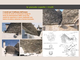 I canali per il deflusso dell’acqua I canali di scolo si insinuano lungo le linee di intersezione delle curve dei manti di copertura e sono realizzati con lastre di pietra calcarea a forma incavata. le pseudo cupole: i trulli 