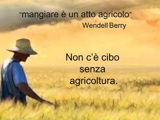 “mangiare è un atto agricolo”
Wendell Berry
Non c’è cibo
senza
agricoltura.
 