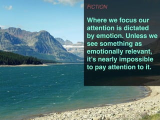 FICTION
Where we focus our
attention is dictated
by emotion. Unless we
see something as
emotionally relevant,
it’s nearly impossible
to pay attention to it.