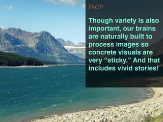 FACT!
Though variety is also
important, our brains
are naturally built to
process images so
concrete visuals are
very “sticky.” And that
includes vivid stories!