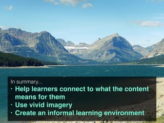 In summary...
• Help learners connect to what the content
means for them
• Use vivid imagery
• Create an informal learning environment