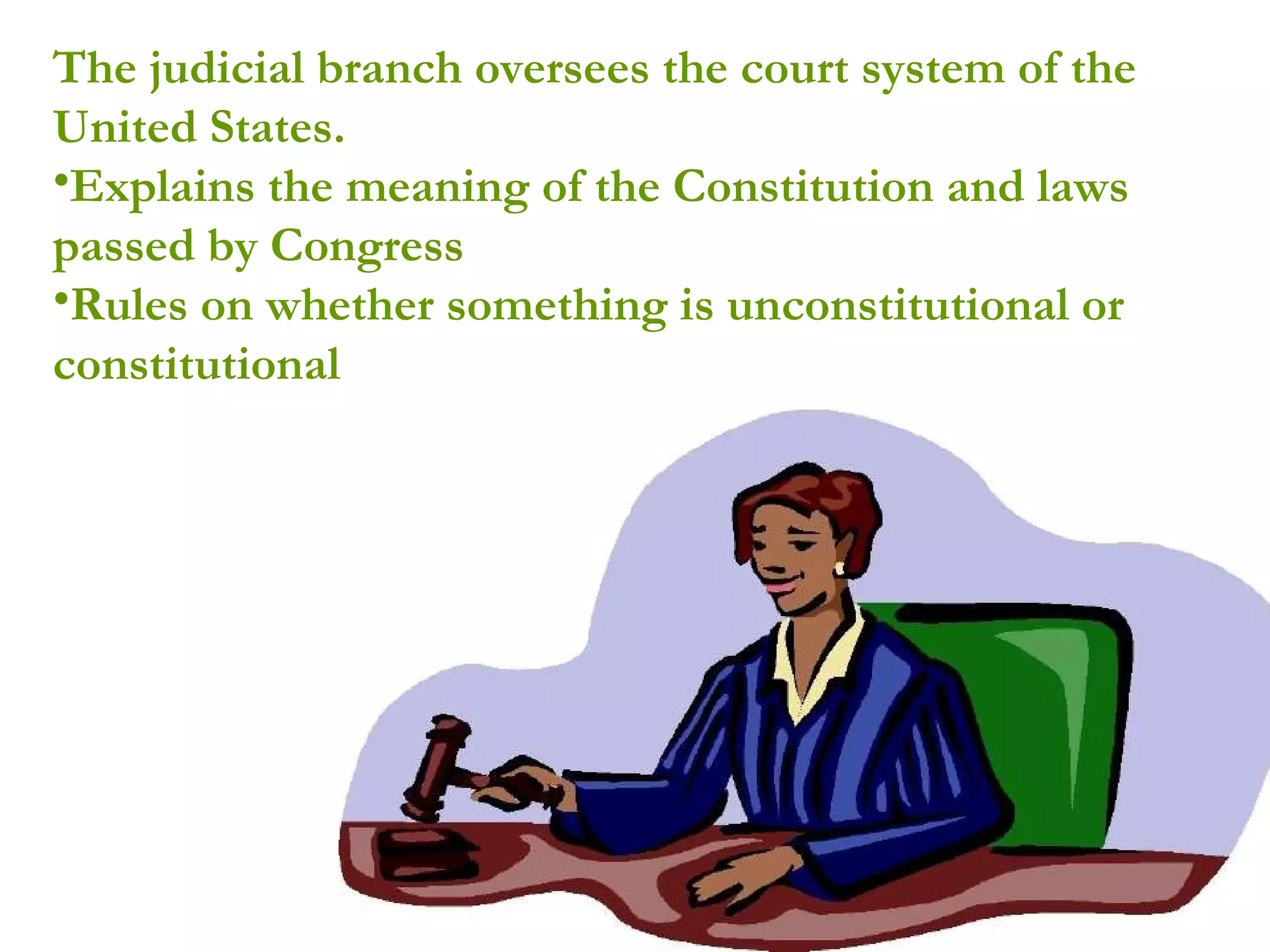 The judicial branch oversees the court system of the United States.  Explains the meaning of the Constitution and laws passed by Congress  Rules on whether something is unconstitutional or constitutional 