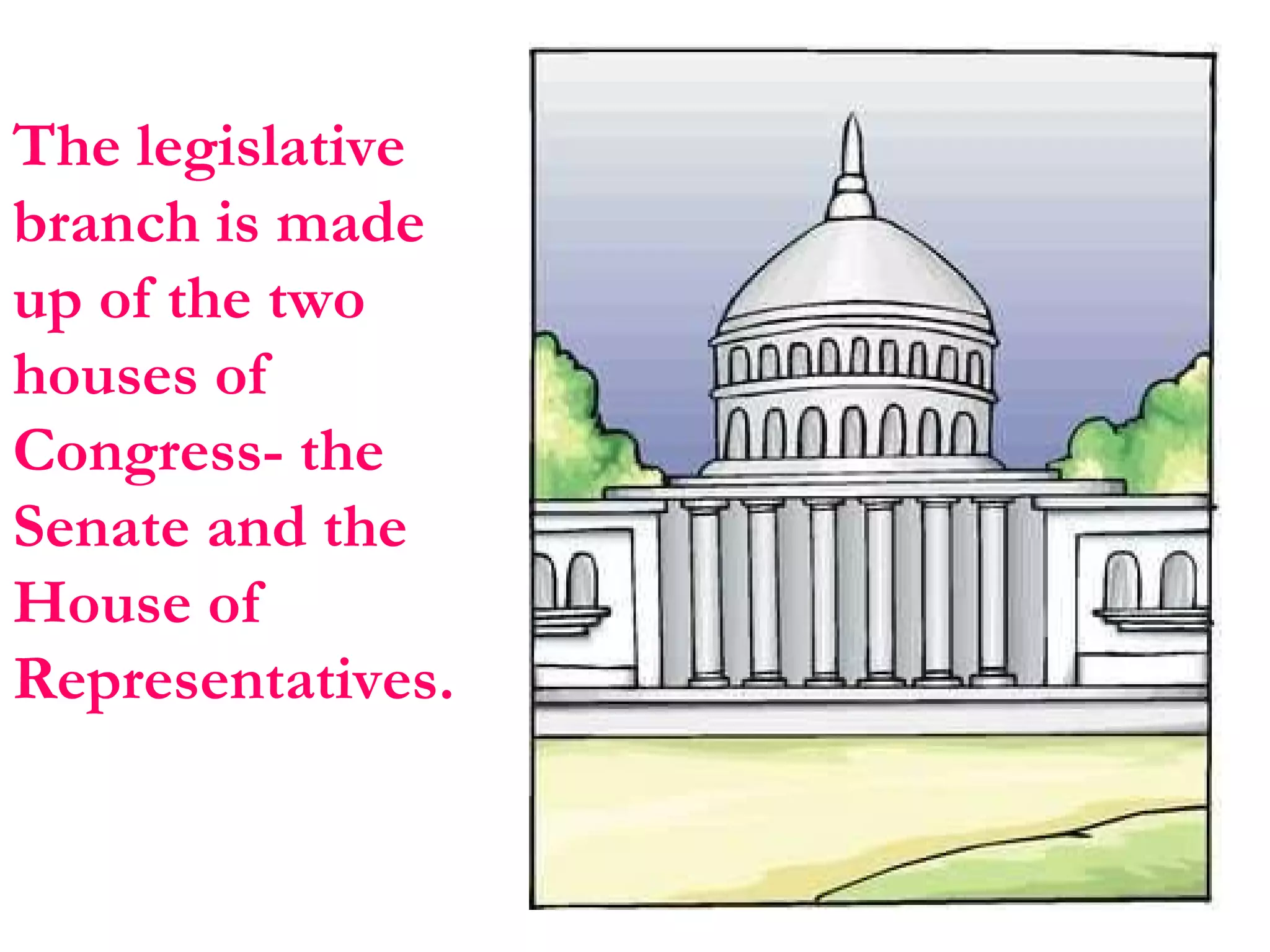 The legislative branch is made up of the two houses of Congress- the Senate and the House of Representatives. 
