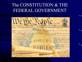 The CONSTITUTION & THE 
FEDERAL GOVERNMENT 
 