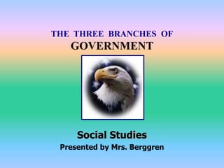 THE THREE BRANCHES OF
GOVERNMENT
Social Studies
Presented by Mrs. Berggren
 