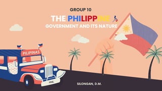 THE PHILIPPINE
GOVERNMENT AND ITS NATURE
GROUP 10
SILONGAN, D.M.
 