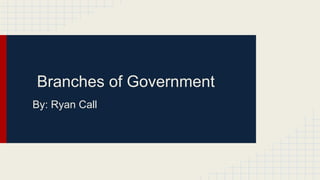 Branches of Government 
By: Ryan Call 
 