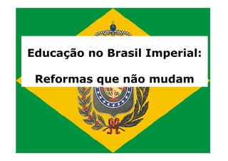 Educação no Brasil Imperial: 
Reformas qquuee nnããoo mmuuddaamm 
 