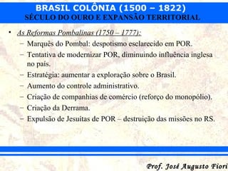 BRASIL COLÔNIA (1500 – 1822)
SÉCULO DO OURO E EXPANSÃO TERRITORIAL
• As Reformas Pombalinas (1750 – 1777):
– Marquês do Po...