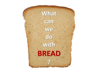 What
can
 we
 do
with
BREAD
  ?
 