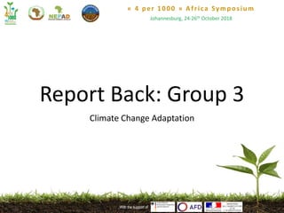 « 4 per 1000 » Africa Symposium
Johannesburg, 24-26th October 2018
With the support ofWith the support of
Report Back: Group 3
Climate Change Adaptation
 