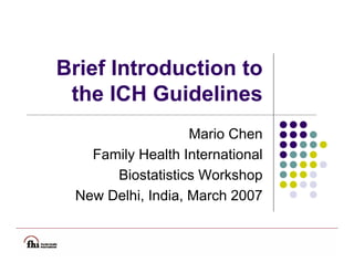 Brief Introduction to
 the ICH Guidelines
                   Mario Chen
   Family Health International
      Biostatistics Workshop
 New Delhi, India, March 2007
 