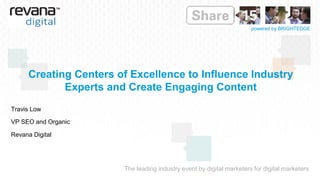 The leading industry event by digital marketers for digital marketers
powered by BRIGHTEDGE
Creating Centers of Excellence to Influence Industry
Experts and Create Engaging Content
Travis Low
VP SEO and Organic
Revana Digital
 