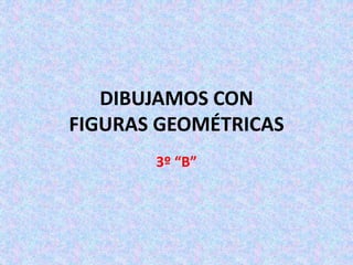 DIBUJAMOS CON
FIGURAS GEOMÉTRICAS
3º “B”