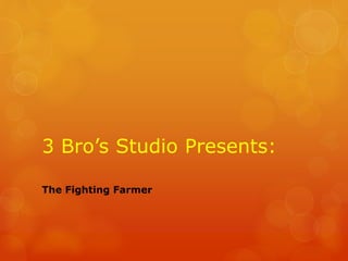 3 Bro’s Studio Presents:
The Fighting Farmer
 