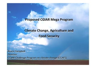Proposed CGIAR Mega Program

              Climate Change, Agriculture and
                       Food Security



Bruce Campbell
Director
CGIAR Challenge Program on climate change (CCAFS)
 